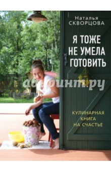 Скворцова Наталья Викторовна: Я тоже не умела готовить. Кулинарная книга на счастье