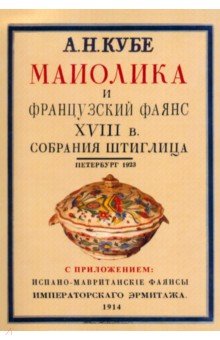 Кубе Альфред Николаевич: Майолика и французский фаянс XVIII века из собрания Штиглица. Испано-мавританские фаянсы.2 книги в 1