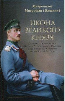 Митрофан (Баданин) митрополит: Икона Великого князя. Сказание о Великом князе Михаиле Александровиче Романове и его молельной иконе