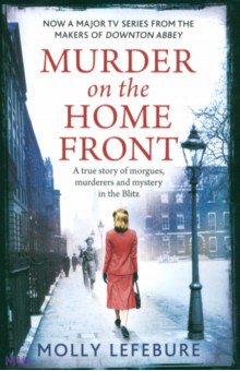 Lefebure Molly: Murder on the Home Front. A True Story of Morgues, Murderers and Mysteries in the Blitz