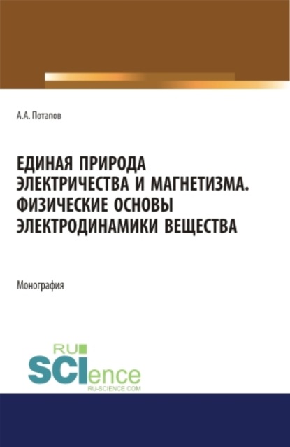 Алексеевич Алексей Потапов: Единая природа электричества и магнетизма. Физические основы электродинамики вещества. (Аспирантура, Бакалавриат, Магистратура). Монография.