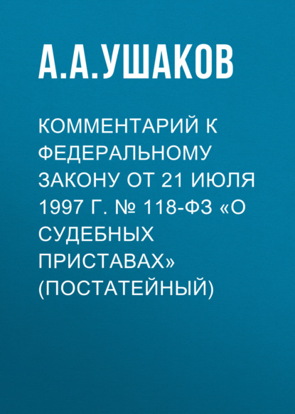 А. А. Ушаков: Комментарий к Федеральному закону от 21 июля 1997 г. № 118-ФЗ «О судебных приставах» (постатейный)