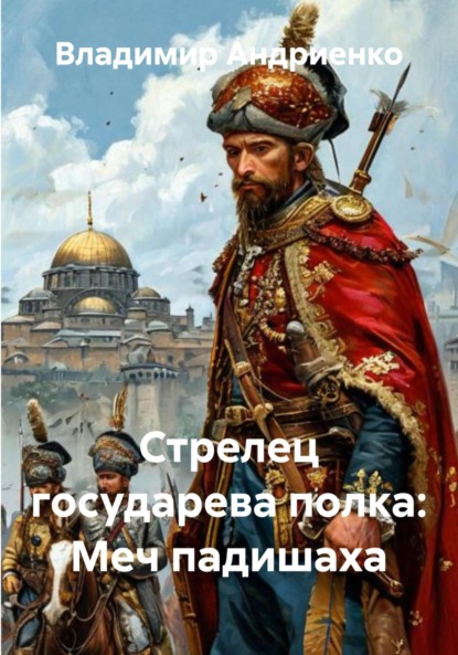 Александрович Владимир Андриенко: Стрелец государева полка: меч падишаха