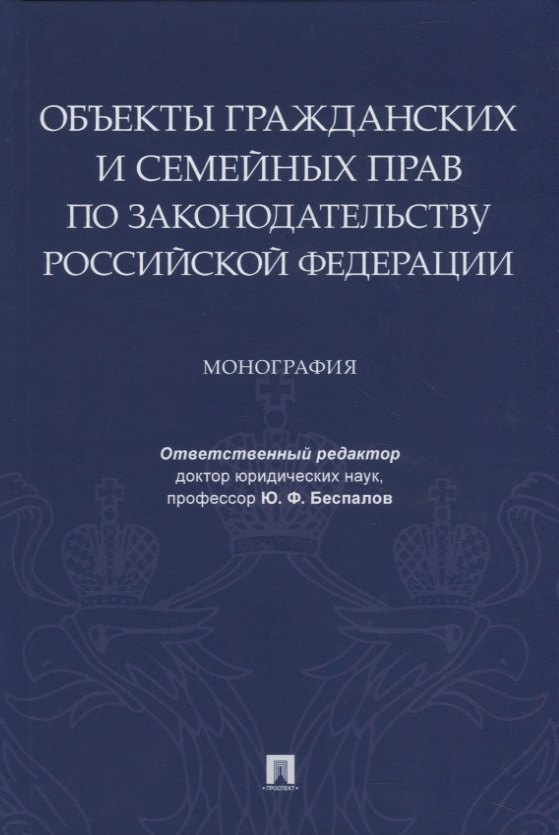 Федорович Беспалов Юрий: Объекты гражданских и семейных прав по законодательству Российской Федерации. Монография