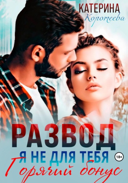 Коротеева Катерина: Развод. Я не для тебя. Бонус