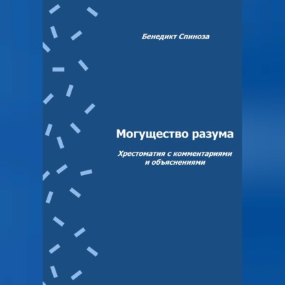 Спиноза Бенедикт: Могущество разума. Хрестоматия с комментариями и объяснениями
