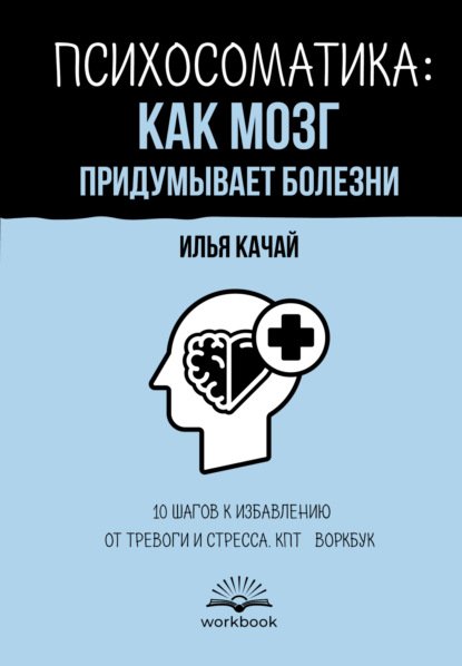 Качай Илья: Психосоматика: как мозг придумывает болезни. 10 шагов к избавлению от тревоги и стресса. КПТ-воркбук