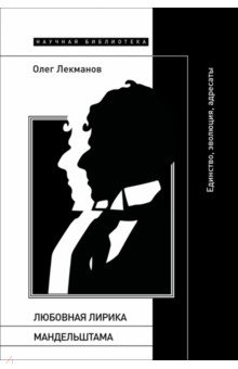 Лекманов Олег Андершанович: Любовная лирика Мандельштама. Единство, эволюция, адресаты