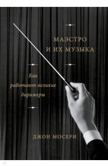 Мосери Джон: Маэстро и их музыка. Как работают великие дирижеры