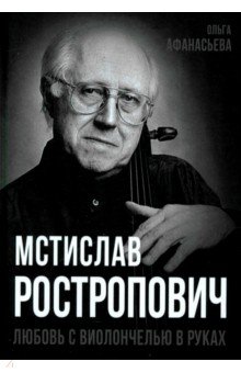 Афанасьева Ольга Васильевна: Мстислав Ростропович. Любовь с виолончелью в руках