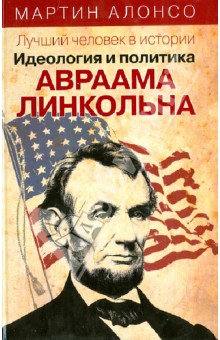 Алонсо Мартин: Лучший человек в истории. Идеология и политика Авраама Линкольна
