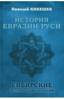 Кикешев Николай Иванович: История Евразии-Руси. Сибирские истоки цивилизаций