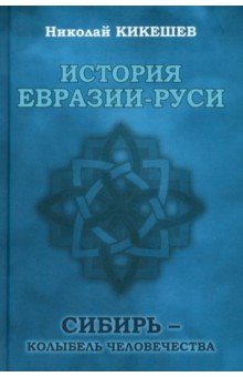 Кикешев Николай Иванович: История Евразии-Руси. Сибирь — колыбель человечества