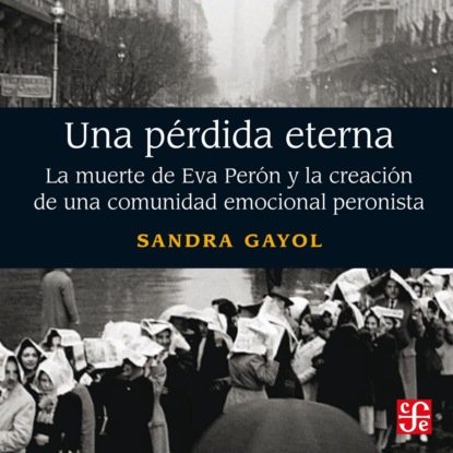 Gayol Sandra: Una pérdida eterna - La muerte de Eva Perón y la creación de una comunidad emocional peronista