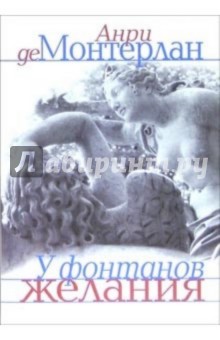 Монтерлан Анри де: У фонтанов желания: Эссе