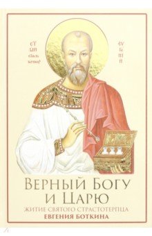 Верный Богу и Царю. Житие святого страстотерпца Евгения Боткина. 1865-1918