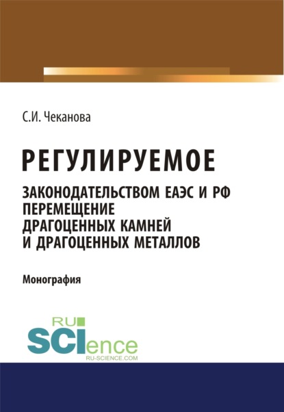 Игоревна Светлана Чеканова: Регулируемое законодательством ЕАЭС и РФ перемещение драгоценных камней и драгоценных металлов. (Аспирантура, Бакалавриат, Магистратура). Монография.