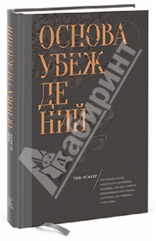 Асакер Том: Основа убеждений. Как лучшие в мире маркетологи, дизайнеры и лидеры заставляют поверить в свои идеи