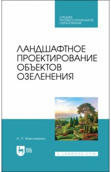 Максименко Анатолий Петрович: Ландшафтное проектирование объектов озеленения. Учебное пособие для СПО