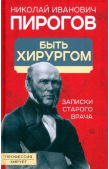 Пирогов Николай Александрович: Быть хирургом. Записки старого врача