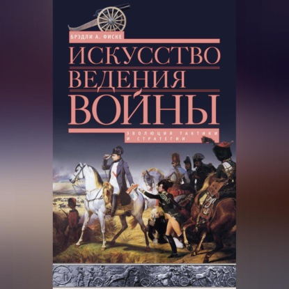 А. Брэдли Фиске: Искусство ведения войны. Эволюция тактики и стратегии