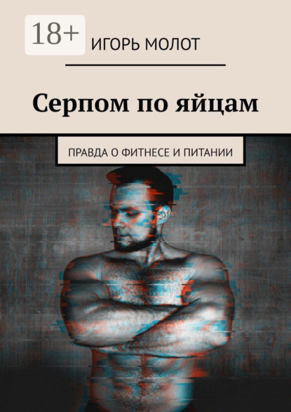 Молот Игорь: Серпом по яйцам. Правда о фитнесе и питании