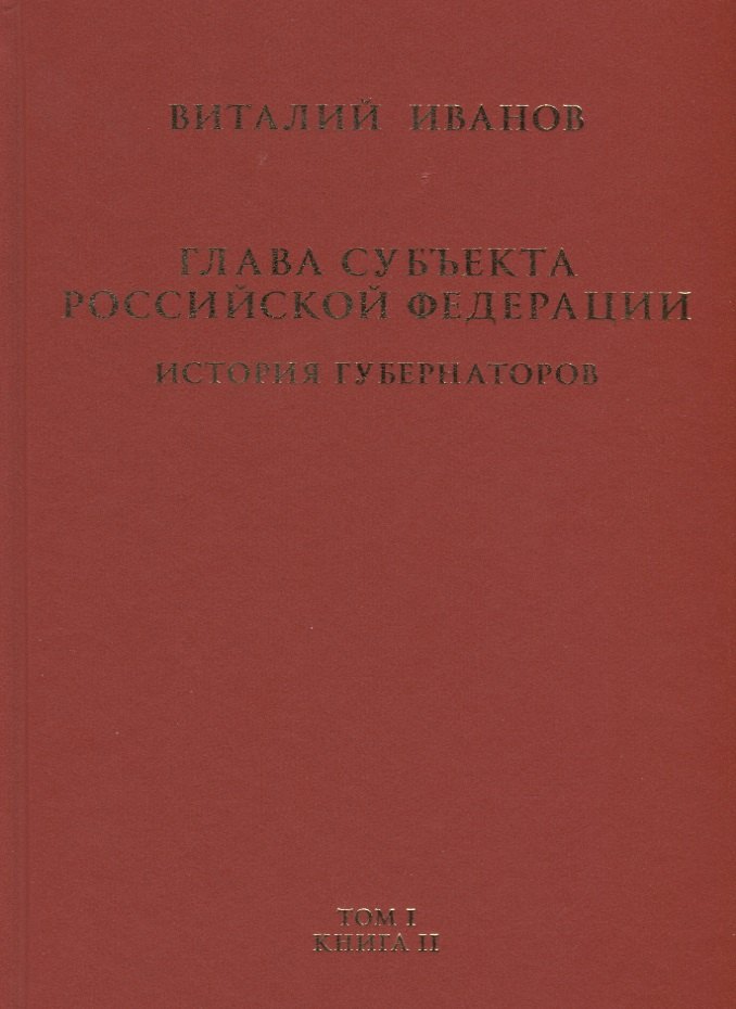 Иванов Виталий Вячеславович: Глава субъекта Российской Федерации. Историческое, юридическое и политическое исследование (История губернаторов) Том I. История. Книга II