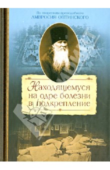 Сахжин Сергей Михайлович: Находящемуся на одре болезни в подкрепление. По творениям преподобного Амвросия Оптинского