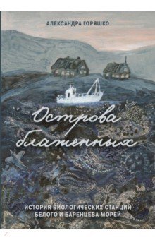 Горяшко Александра: Острова блаженных. История биологических станций Белого и Баренцева морей
