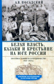 Посадский Антон Викторович: Белая власть, казаки и крестьяне на Юге России. Противостояние и сотрудничество. 1918—1919