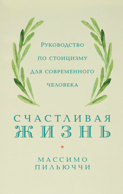 Пильюччи Массимо: Счастливая жизнь. Руководство по стоицизму для современного человека. 53 кратких урока ныне живущим