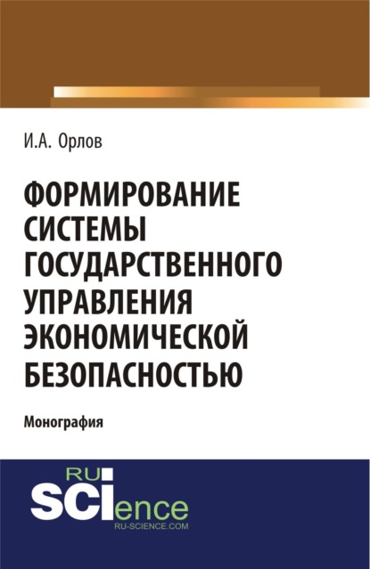 Анатольевич Игорь Орлов: Формирование системы государственного управления экономической безопасность. (Аспирантура, Бакалавриат, Магистратура). Монография.