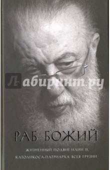Раб Божий. Жизненный подвиг Илии II, католикоса-патриарха всея Грузии