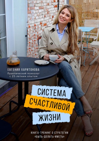 Харитонова Евгения: Система счастливой жизни. Книга-тренинг о стратегии «Быть-делать-иметь»