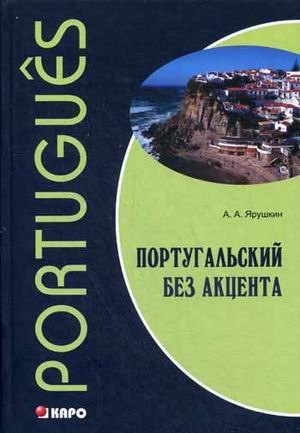 Александрович Ярушкин Александр: Португальский без акцента. Начальный курс португальского языка: Учебное пособие