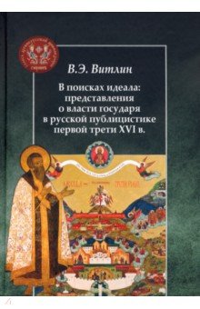Витлин Вадим Эдуардович: В поисках идеала: представления о власти государя в русской публицистике первой трети XVI в.