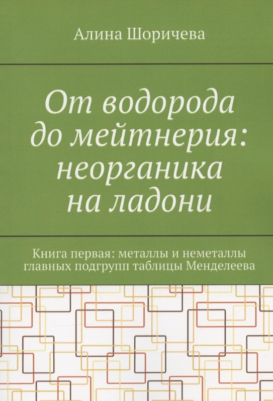 Алина Шоричева: От водорода до мейтнерия: неорганика на ладони. Книга первая: металлы и неметаллы главных подгрупп таблицы Менделеева