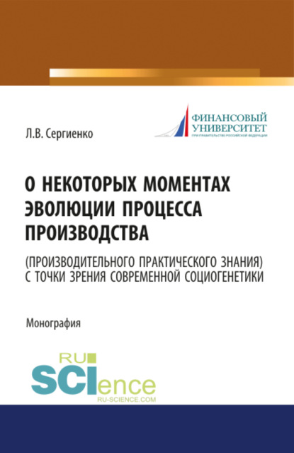 Валентиновна Любовь Сергиенко: О некоторых моментах эволюции процесса производства (производительного практического знания) с точки зрения современной социогенетики. (Бакалавриат, Магистратура). Монография.