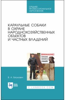 Евтухович Владимир Андреевич: Караульные собаки в охране народнохозяйственных объектов и частных владений. Учебное пособие для СПО