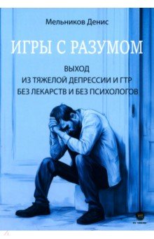 Мельников Денис Андреевич: Игры с разумом. Выход из тяжелой депрессии и ГТР без лекарств и без психологов