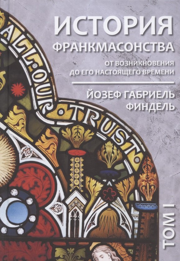 История франкмасонства от возникновения до его настоящего времени. Том I