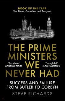 Richards Steve: The Prime Ministers We Never Had. Success and Failure from Butler to Corbyn