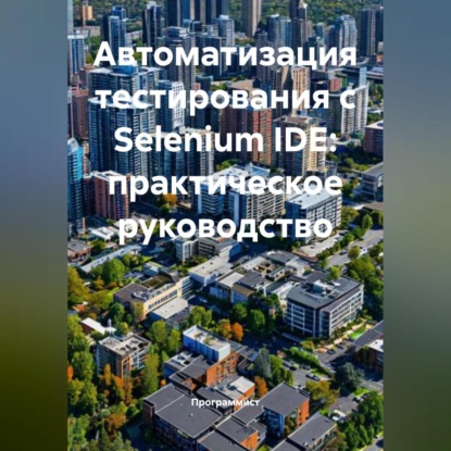 Аветисян Самвел: Автоматизация тестирования с Selenium IDE: практическое руководство