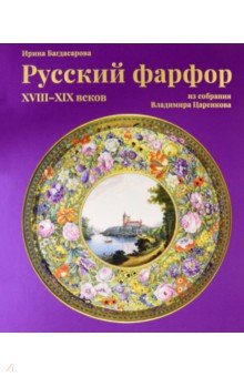 Багдасарова Ирина Радиковна: Русский фарфор XVIII–XIX веков из собрания Владимира Царенкова