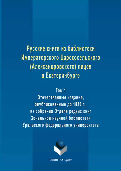 Русские книги из библиотеки Императорского Царскосельского (Александровского) лицея в Екатеринбурге. Том 1. Отечественные издания, опубликованные до 1830 г., из собрания Отдела редких книг Зональной н