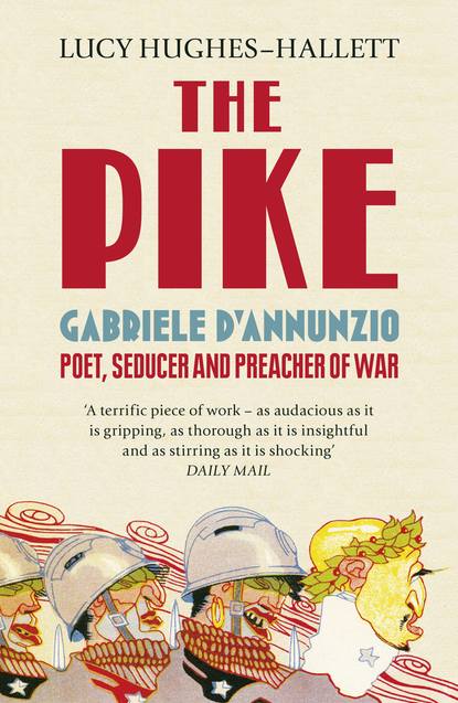 Hughes-Hallett Lucy: The Pike: Gabriele d’Annunzio, Poet, Seducer and Preacher of War