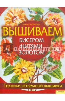 Каптаноглу Макбуле: Вышиваем бисером, нитями, золотом. Техника объемной вышивки
