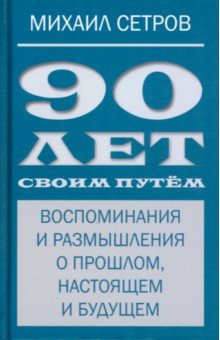 Сетров Михаил Иванович: 90 лет своим путём. Воспоминая и размышления о прошлом, настоящем и будущем
