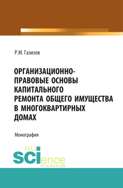 Маратович Родион Газизов: Организационно-правовые основы капитального ремонта общего имущества в многоквартирных домах. (Бакалавриат, Магистратура, Специалитет). Монография.
