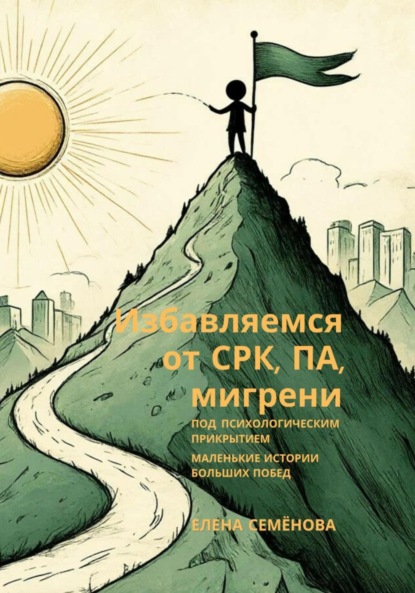 Семёнова Елена: Избавляемся от СРК, ПА, мигрени под психологическим прикрытием. Маленькие истории больших побед